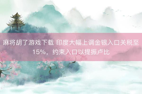 麻将胡了游戏下载 印度大幅上调金银入口关税至15%，约束入口以提振卢比