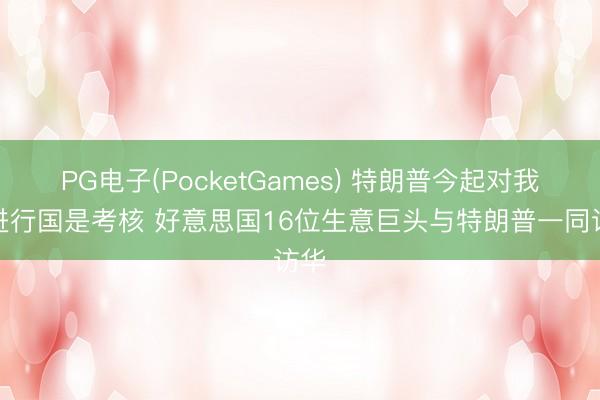 PG电子(PocketGames) 特朗普今起对我国进行国是考核 好意思国16位生意巨头与特朗普一同访华