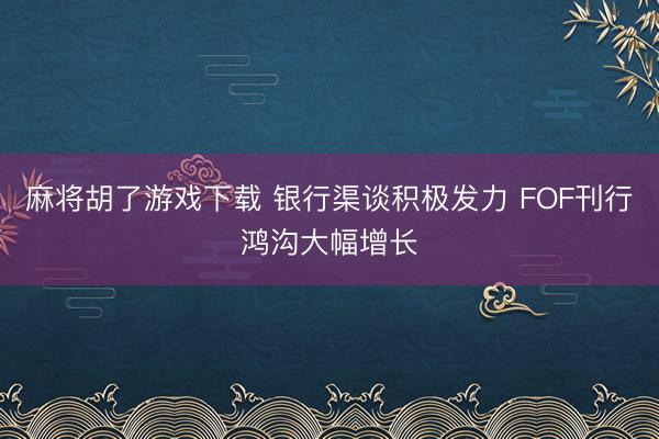 麻将胡了游戏下载 银行渠谈积极发力 FOF刊行鸿沟大幅增长