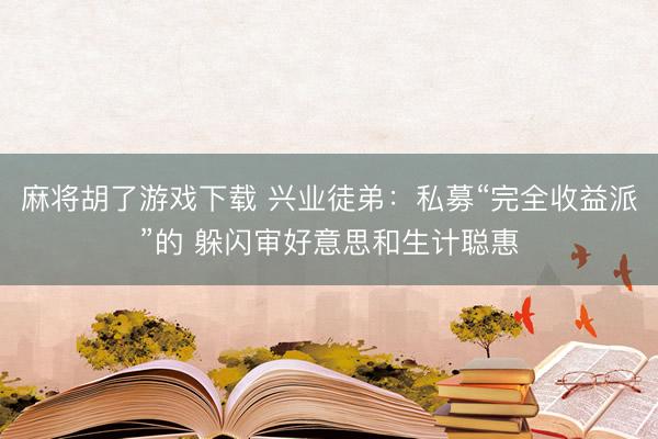 麻将胡了游戏下载 兴业徒弟：私募“完全收益派”的 躲闪审好意思和生计聪惠