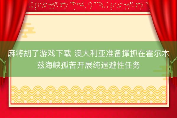 麻将胡了游戏下载 澳大利亚准备撑抓在霍尔木兹海峡孤苦开展纯退避性任务