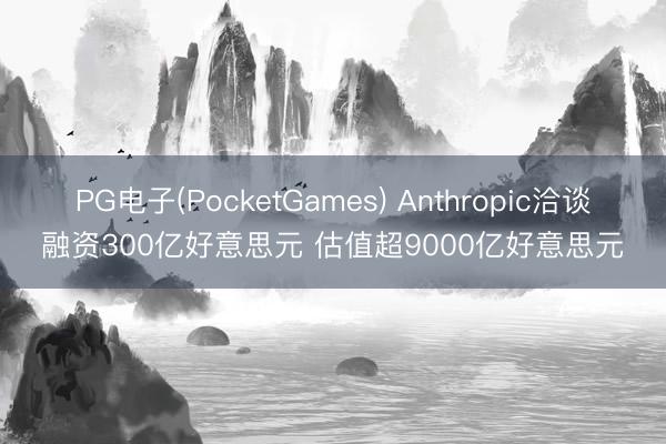 PG电子(PocketGames) Anthropic洽谈融资300亿好意思元 估值超9000亿好意思元