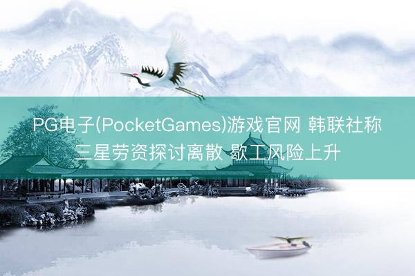 PG电子(PocketGames)游戏官网 韩联社称三星劳资探讨离散 歇工风险上升