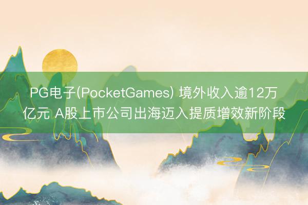 PG电子(PocketGames) 境外收入逾12万亿元 A股上市公司出海迈入提质增效新阶段
