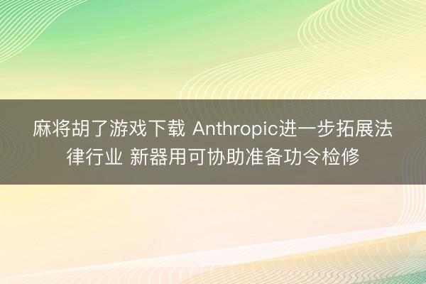 麻将胡了游戏下载 Anthropic进一步拓展法律行业 新器用可协助准备功令检修