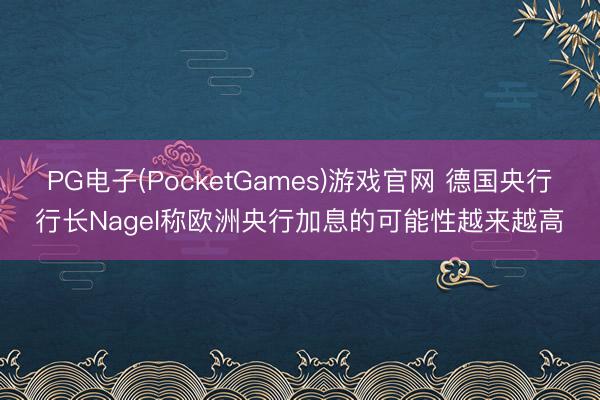 PG电子(PocketGames)游戏官网 德国央行行长Nagel称欧洲央行加息的可能性越来越高