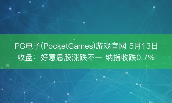 PG电子(PocketGames)游戏官网 5月13日收盘：好意思股涨跌不一 纳指收跌0.7%