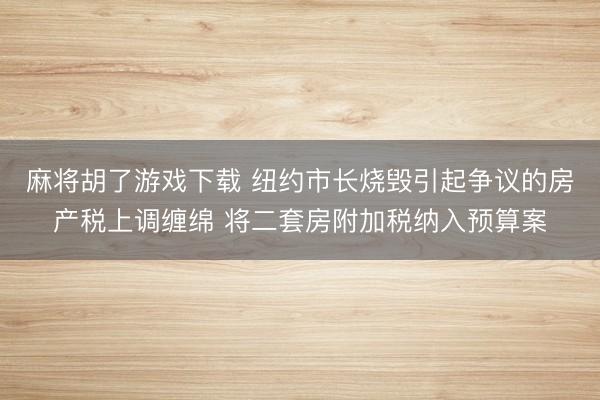 麻将胡了游戏下载 纽约市长烧毁引起争议的房产税上调缠绵 将二套房附加税纳入预算案