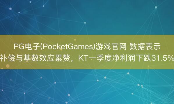 PG电子(PocketGames)游戏官网 数据表示补偿与基数效应累赘，KT一季度净利润下跌31.5%