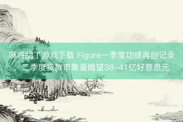 麻将胡了游戏下载 Figure一季度功绩再创记录，二季度贷款市集量瞻望38-41亿好意思元