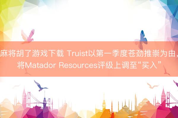 麻将胡了游戏下载 Truist以第一季度苍劲推崇为由，将Matador Resources评级上调至“买入”