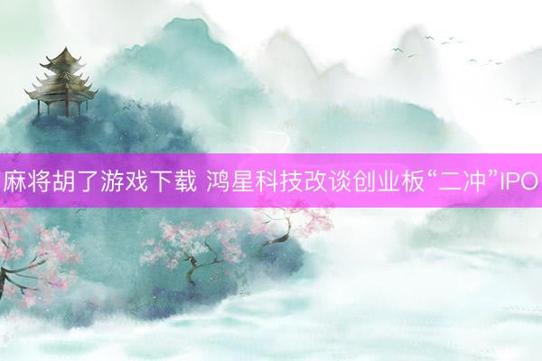 麻将胡了游戏下载 鸿星科技改谈创业板“二冲”IPO