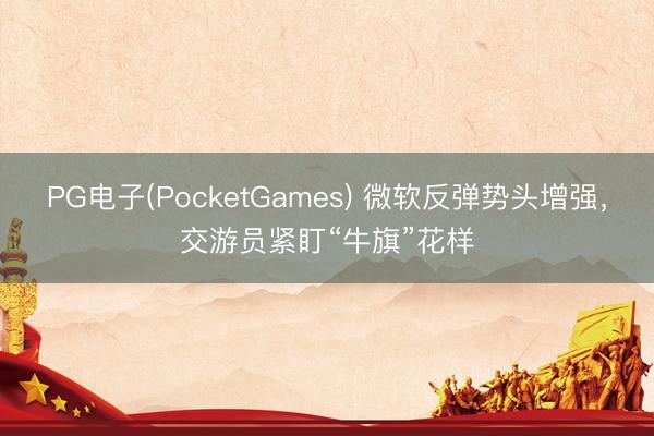 PG电子(PocketGames) 微软反弹势头增强，交游员紧盯“牛旗”花样