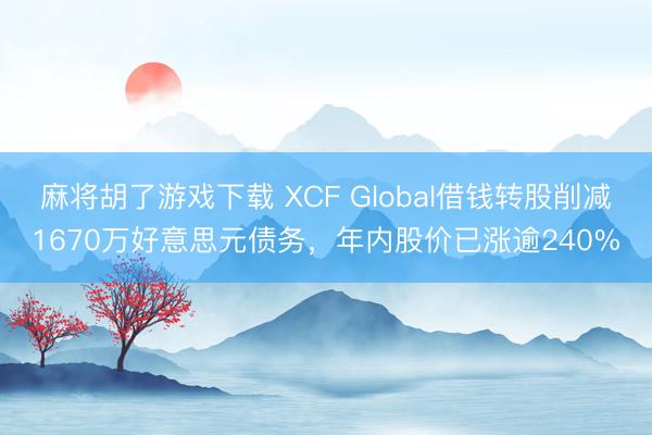 麻将胡了游戏下载 XCF Global借钱转股削减1670万好意思元债务，年内股价已涨逾240%