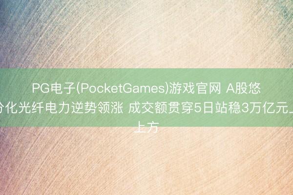 PG电子(PocketGames)游戏官网 A股悠扬分化光纤电力逆势领涨 成交额贯穿5日站稳3万亿元上方