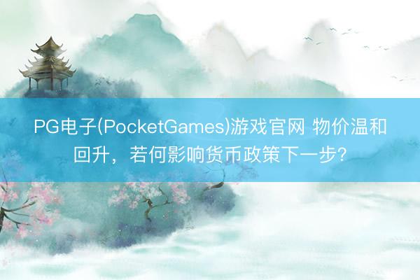 PG电子(PocketGames)游戏官网 物价温和回升，若何影响货币政策下一步？