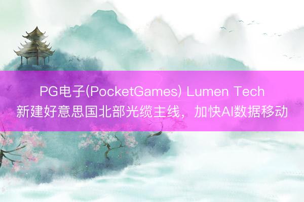 PG电子(PocketGames) Lumen Tech新建好意思国北部光缆主线，加快AI数据移动