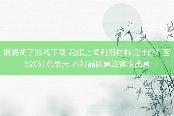 麻将胡了游戏下载 花旗上调利用材料诡计价升至520好意思元 看好晶圆建立需求出息