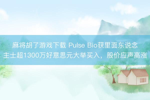 麻将胡了游戏下载 Pulse Bio获里面东说念主士超1300万好意思元大举买入，股价应声高涨