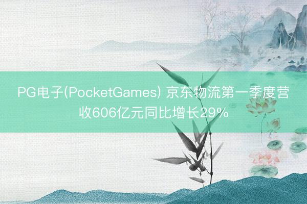 PG电子(PocketGames) 京东物流第一季度营收606亿元同比增长29%