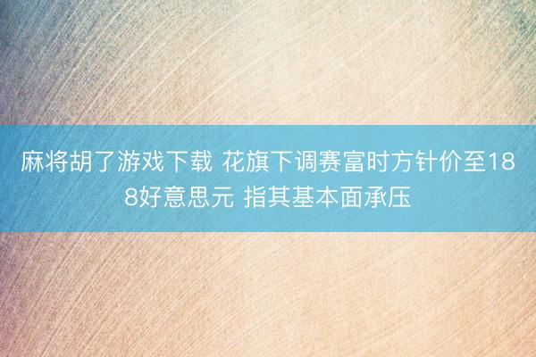 麻将胡了游戏下载 花旗下调赛富时方针价至188好意思元 指其基本面承压