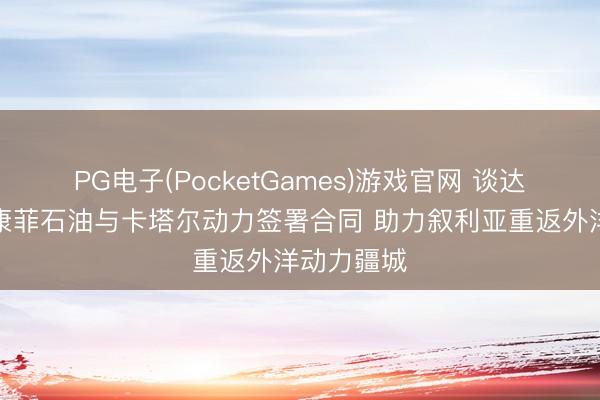 PG电子(PocketGames)游戏官网 谈达尔动力、康菲石油与卡塔尔动力签署合同 助力叙利亚重返外洋动力疆城