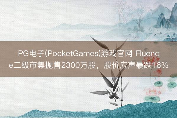PG电子(PocketGames)游戏官网 Fluence二级市集抛售2300万股，股价应声暴跌16%