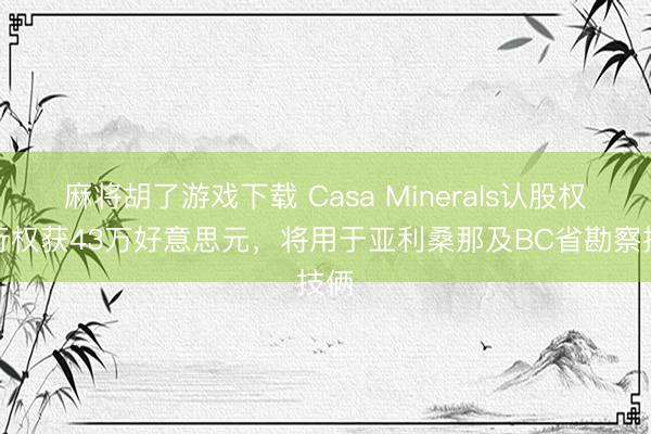 麻将胡了游戏下载 Casa Minerals认股权证行权获43万好意思元，将用于亚利桑那及BC省勘察技俩