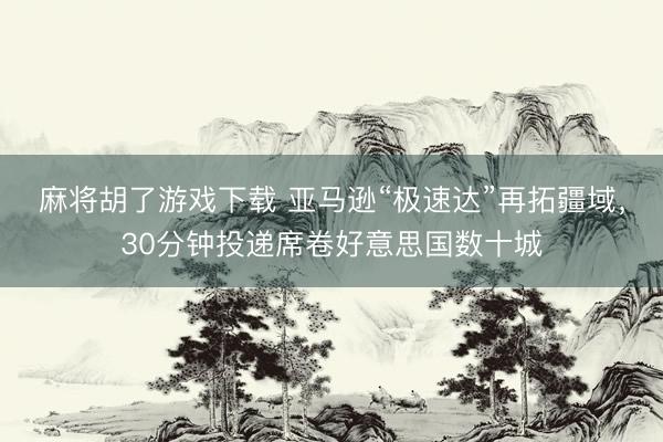 麻将胡了游戏下载 亚马逊“极速达”再拓疆域，30分钟投递席卷好意思国数十城