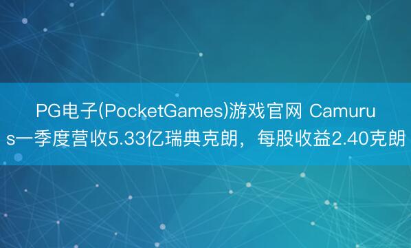 PG电子(PocketGames)游戏官网 Camurus一季度营收5.33亿瑞典克朗，每股收益2.40克朗