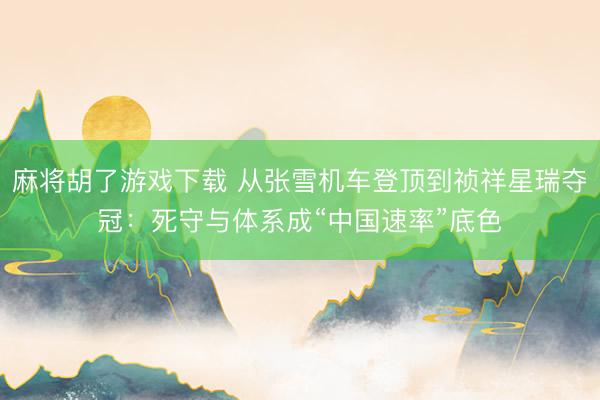 麻将胡了游戏下载 从张雪机车登顶到祯祥星瑞夺冠：死守与体系成“中国速率”底色