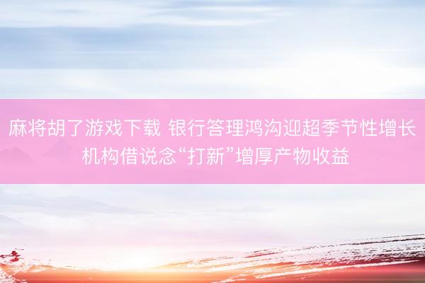 麻将胡了游戏下载 银行答理鸿沟迎超季节性增长 机构借说念“打新”增厚产物收益