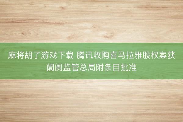 麻将胡了游戏下载 腾讯收购喜马拉雅股权案获阛阓监管总局附条目批准