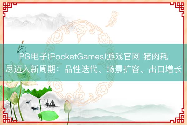 PG电子(PocketGames)游戏官网 猪肉耗尽迈入新周期：品性迭代、场景扩容、出口增长