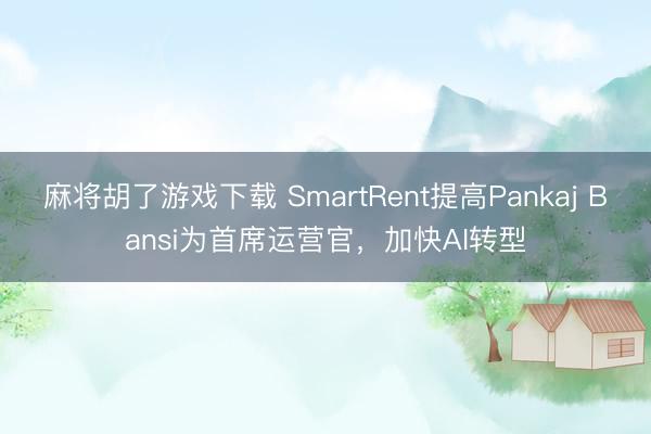 麻将胡了游戏下载 SmartRent提高Pankaj Bansi为首席运营官，加快AI转型