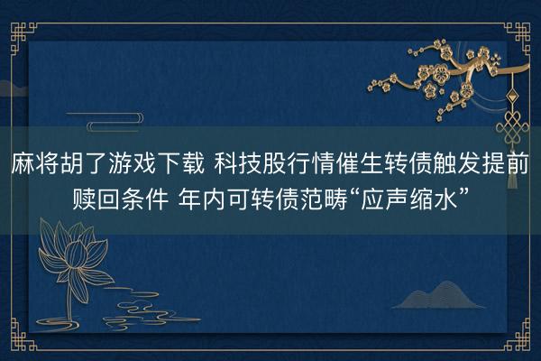 麻将胡了游戏下载 科技股行情催生转债触发提前赎回条件 年内可转债范畴“应声缩水”