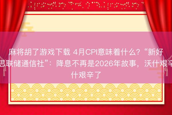麻将胡了游戏下载 4月CPI意味着什么？“新好意思联储通信社”：降息不再是2026年故事，沃什艰辛了