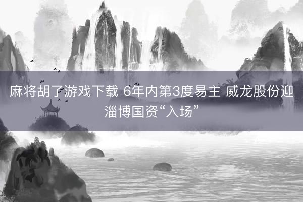麻将胡了游戏下载 6年内第3度易主 威龙股份迎淄博国资“入场”