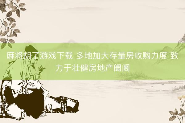 麻将胡了游戏下载 多地加大存量房收购力度 致力于壮健房地产阛阓