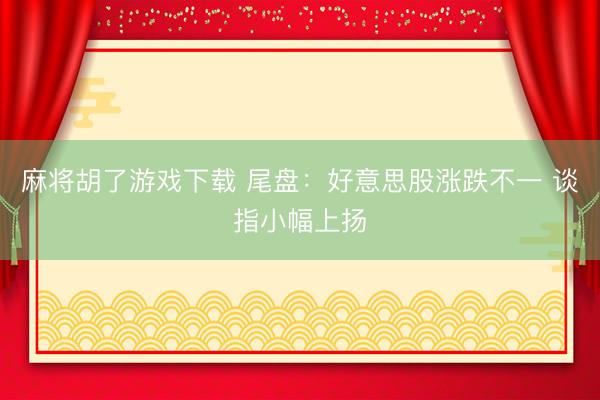 麻将胡了游戏下载 尾盘：好意思股涨跌不一 谈指小幅上扬