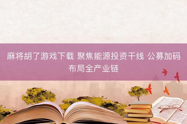 麻将胡了游戏下载 聚焦能源投资干线 公募加码布局全产业链