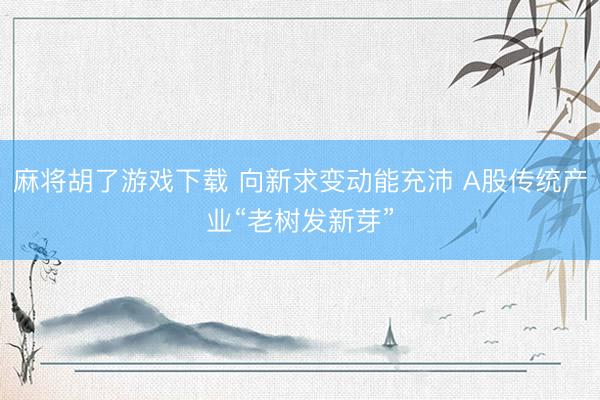 麻将胡了游戏下载 向新求变动能充沛 A股传统产业“老树发新芽”