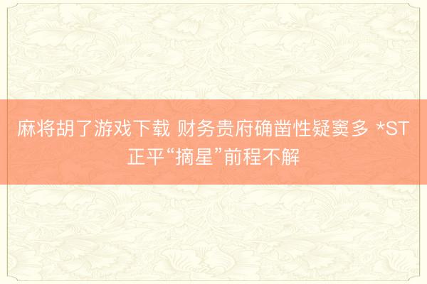 麻将胡了游戏下载 财务贵府确凿性疑窦多 *ST正平“摘星”前程不解