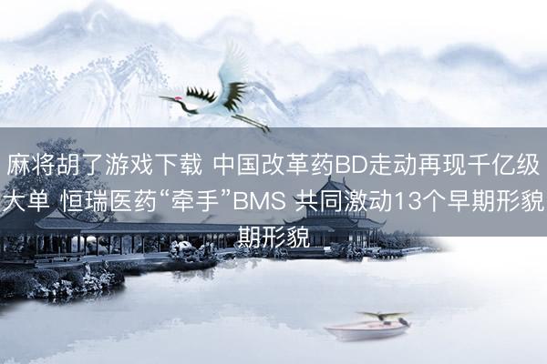 麻将胡了游戏下载 中国改革药BD走动再现千亿级大单 恒瑞医药“牵手”BMS 共同激动13个早期形貌