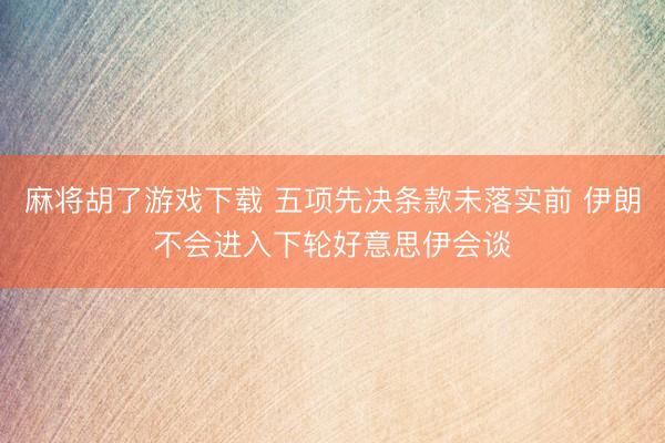 麻将胡了游戏下载 五项先决条款未落实前 伊朗不会进入下轮好意思伊会谈