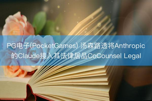 PG电子(PocketGames) 汤森路透将Anthropic的Claude接入其法律居品CoCounsel Legal