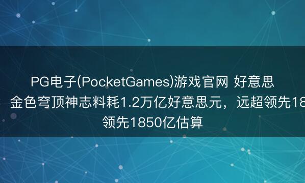 PG电子(PocketGames)游戏官网 好意思预算机构：金色穹顶神志料耗1.2万亿好意思元，远超领先1850亿估算