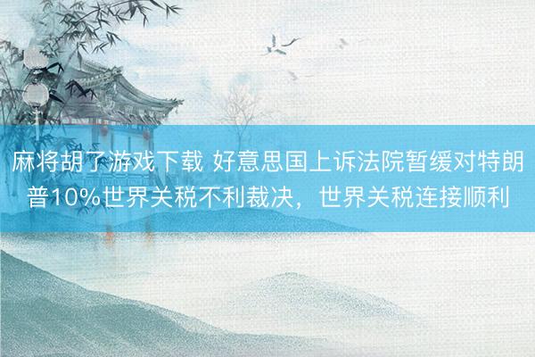 麻将胡了游戏下载 好意思国上诉法院暂缓对特朗普10%世界关税不利裁决，世界关税连接顺利