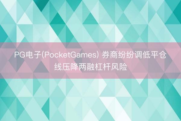 PG电子(PocketGames) 券商纷纷调低平仓线压降两融杠杆风险