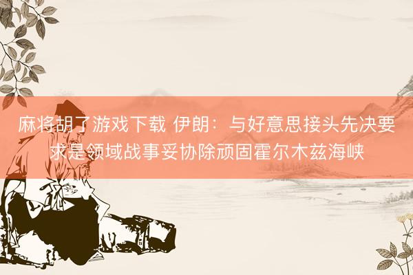 麻将胡了游戏下载 伊朗：与好意思接头先决要求是领域战事妥协除顽固霍尔木兹海峡